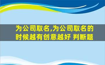 为公司取名,为公司取名的时候越有创意越好 判断题